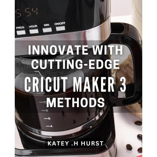 Innovate With Cutting-Edge Cricut Maker 3 Methods: Unlock Endless Possibilities With The Latest Cricut Maker 3 Techniques For Crafting Success