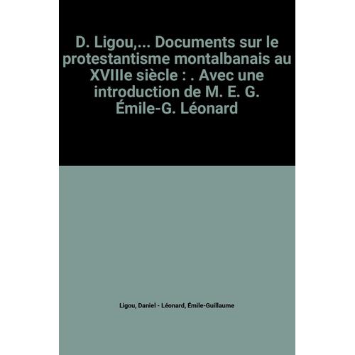 D. Ligou,... Documents Sur Le Protestantisme Montalbanais Au Xviiie Siècle : . Avec Une Introduction De M. E. G. Émile-G. Léonard