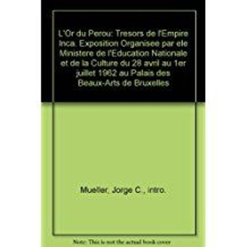 L'or Du Perou: Tresors De L'empire Inca. Exposition Organisee Par Ele Ministere De L'education Nationale Et De La Culture Du 28 Avril Au 1er Juillet 1962 Au Palais Des Beaux-Arts De Bruxelles