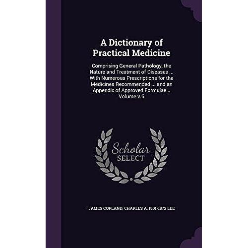 A Dictionary Of Practical Medicine: Comprising General Pathology, The Nature And Treatment Of Diseases ... With Numerous Prescriptions For The Medicines Recommended ... And An Appendix Of Approved For