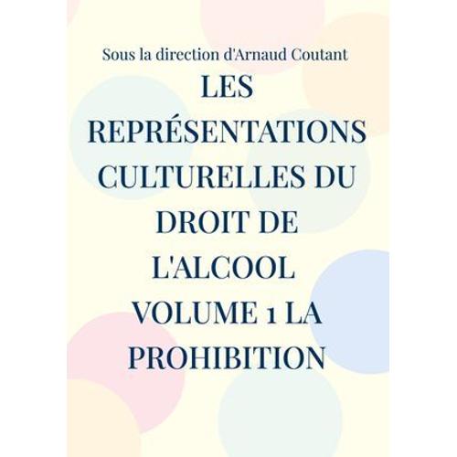 Les Représentations Culturelles Du Droit De L'alcool Volume 1 La Prohibition