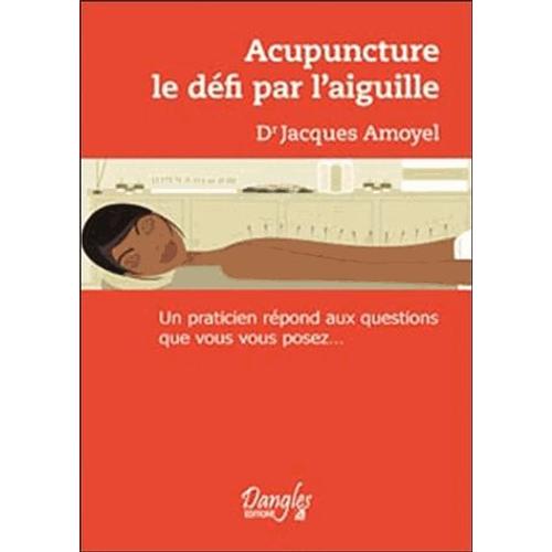 Acupuncture : Le Defi Par L'aiguille - Un Praticien Répond Aux Questions Que Vous Vous Posez