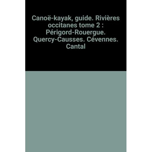 Canoë-Kayak, Guide. Rivières Occitanes Tome 2 : Périgord-Rouergue. Quercy-Causses. Cévennes. Cantal