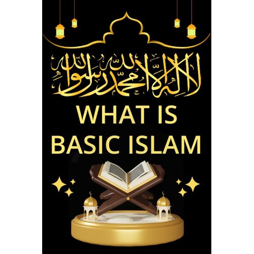 What Is Basic Islam: Understanding Principles Of Islam, Islamic Faith And Worship Essentials Beginner's Guide