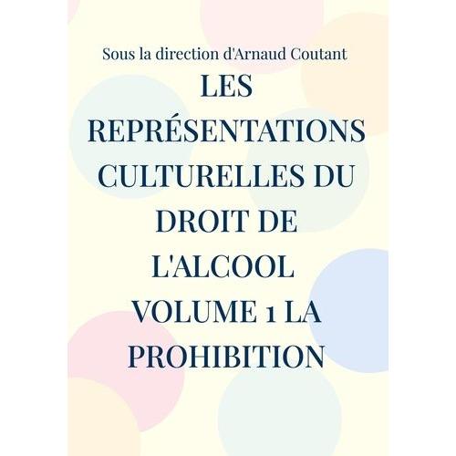 Les Représentations Culturelles Du Droit De L'alcool - Volume 1, La Prohibition