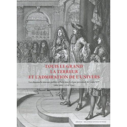 Louis Le Grand, La Terreur Et L'admiration De L'univers - Les Almanachs Muraux Publiés À Paris Sous Le Règne Personnel De Louis Xiv (1661/1662 - 1715/1716) 2 Volumes