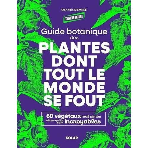 Guide Botanique Des Plantes Dont Tout Le Monde Se Fout - 60 Végétaux Mal Aimés Alors Qu'ils Sont Incroyables