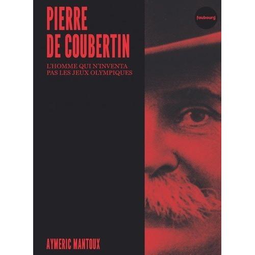Pierre De Coubertin - L'homme Qui N'inventa Pas Les Jeux Olympiques