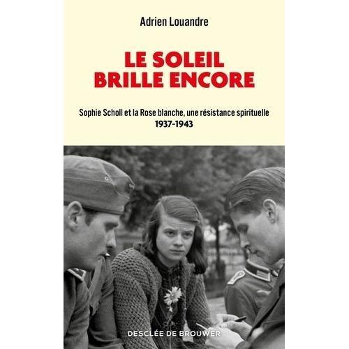 Le Soleil Brille Encore - Sophie Scholl Et La Rose Blanche, Une Résistance Spirituelle (1937-1943)