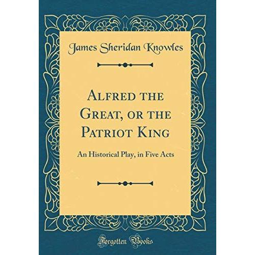 Alfred The Great, Or The Patriot King: An Historical Play, In Five Acts (Classic Reprint)