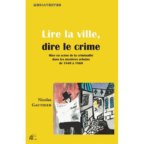 Lire La Ville, Dire Le Crime - Mise En Scène De La Criminalité Dans Les Mystères Urbains De 1840 À 1860