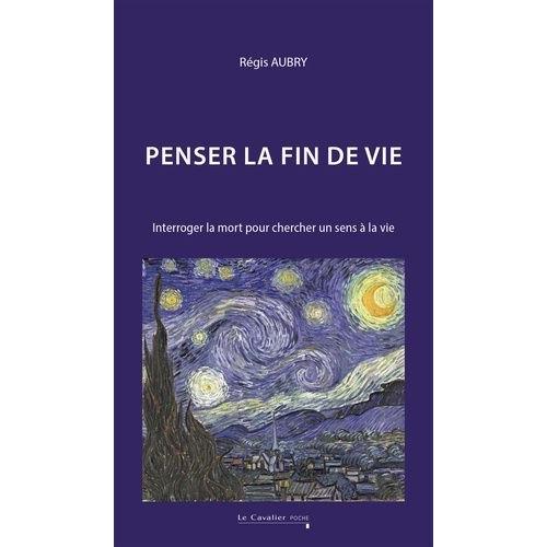 Penser La Fin De Vie - Interroger La Mort Pour Chercher Un Sens À La Vie