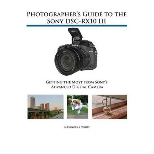 Photographer's Guide To The Sony Dsc-Rx10 Iii - Getting The Most From Sony's Advanced Digital Camera