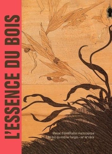 L'essence Du Bois - Manuel D'identification Macroscopique Des Bois Du Mobilier Français - Xvie-Xxe Siècle