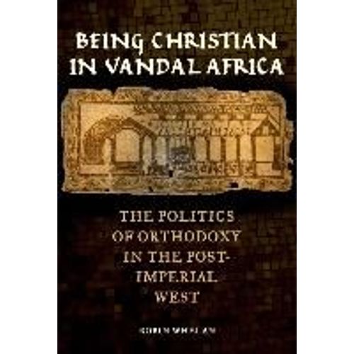 Being Christian In Vandal Africa - The Politics Of Orthodoxy In The Post-Imperial West