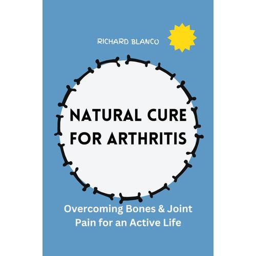 Natural Cure For Arthritis: Overcoming Bones & Joint Pain For An Active Life