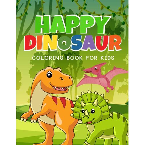 Happy Dinosaur Coloring Book For Kids: Coloring Pages With Bold And Easy Designs For Children Of All Ages To Color, Drawings Of Cute Dinosaurs, Jumbo ... Dinosaurs Like The Mighty Tyrannosaurus Rex