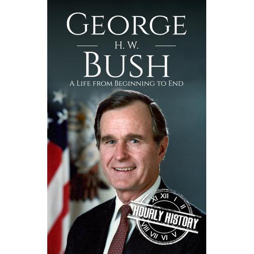 George H. W. Bush: A Life From Beginning To End (Biographies Of Us Presidents)