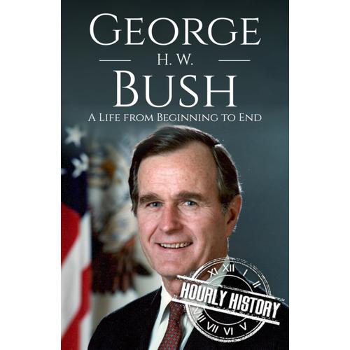 George H. W. Bush: A Life From Beginning To End (Biographies Of Us Presidents)