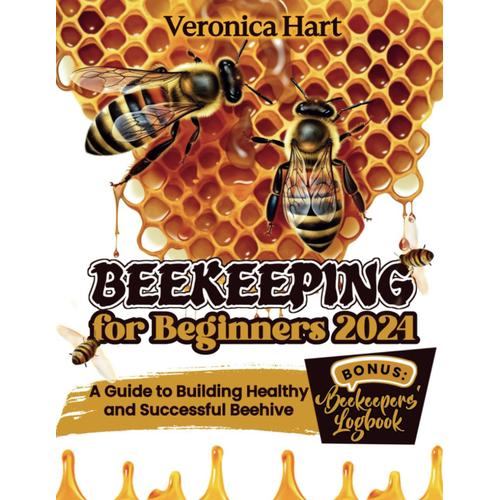 Beekeeping For Beginners 2024: A Guide To Building Healthy And Successful Beehive