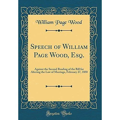 Speech Of William Page Wood, Esq.: Against The Second Reading Of The Bill For Altering The Law Of Marriage, February 27, 1850 (Classic Reprint)