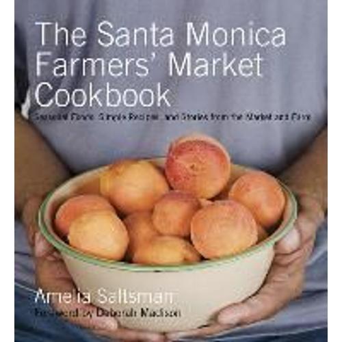 The Santa Monica Farmers' Market Cookbook: Seasonal Foods, Simple Recipes, And Stories From The Market And Farm