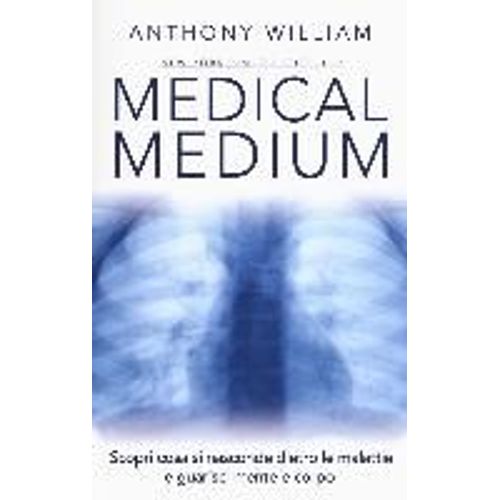 Medical Medium. Scopri Cosa Si Nasconde Dietro Le Malattie E Guarisci Mente E Corpo
