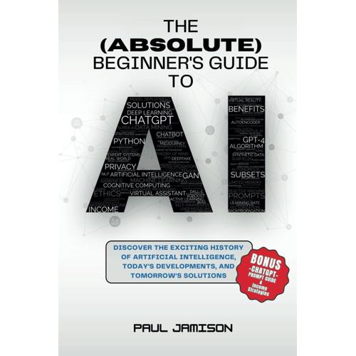 The (Absolute) Beginner's Guide To Ai: Discover The Exciting History Of Artificial Intelligence, Today's Developments, And Tomorrow's Solutions