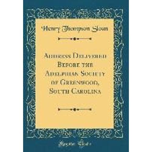 Address Delivered Before The Adelphian Society Of Greenwood, South Carolina (Classic Reprint)