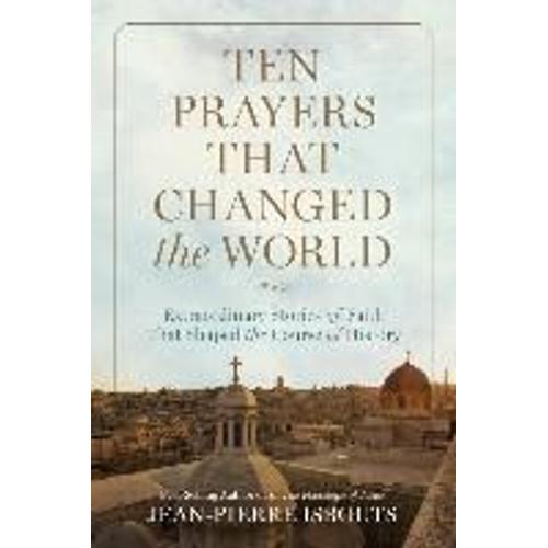 Ten Prayers That Changed The World: Extraordinary Stories Of Faith That Shaped The Course Of History