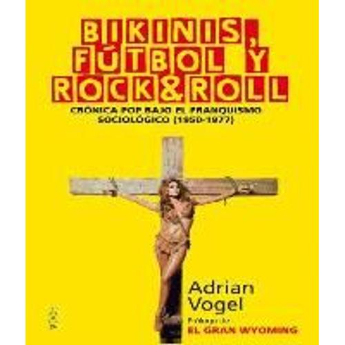 Bikinis, Fútbol Y Rock&roll : Crónica Pop Bajo El Franquismo Sociológico, 1950-1977