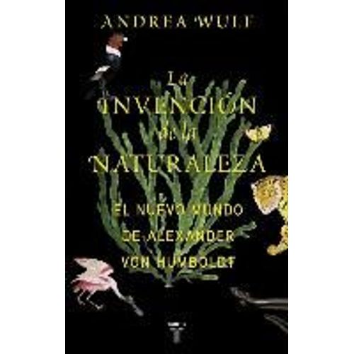 La Invención De La Naturaleza : El Nuevo Mundo De Alexander Von Humboldt