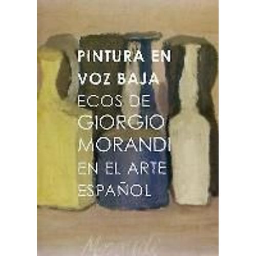 Pintura En Voz Baja : Ecos De Giorgio Morandi En El Arte Español
