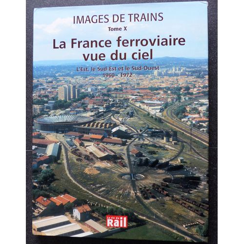 Images De Trains Tome X La France Ferroviaire Vue Du Ciel L Est Le Sud Est Et Le Sud Ouest 1960 1972