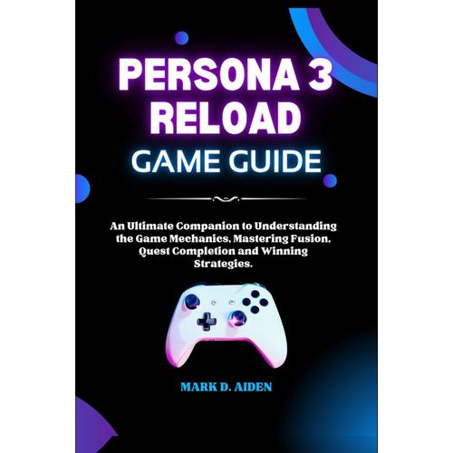 Persona 3 Reload Game Guide: An Ultimate Companion To Understanding The Game Mechanics, Mastering Fusion, Quest Completion And Winning Strategies. (Comprehensive Tech Guide For Users)