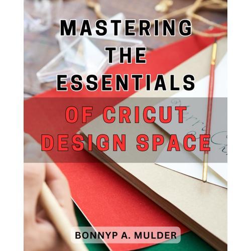 Mastering The Essentials Of Cricut Design Space: Unlocking Your Creativity And Mastery Of Cricut Design Space For Unleashing Incredible Diy Projects