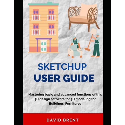 Sketchup User Guide: Mastering The Basice And Advanced Function Of This 3d Design Software For 3d Modelling For Buildings, Architecture, Interior Design, Engineering