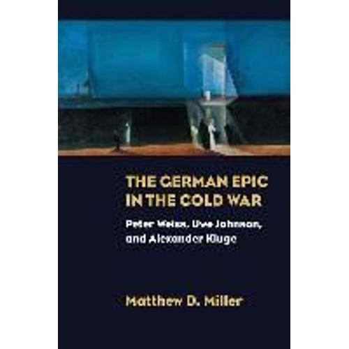 The German Epic In The Cold War: Peter Weiss, Uwe Johnson, And Alexander Kluge