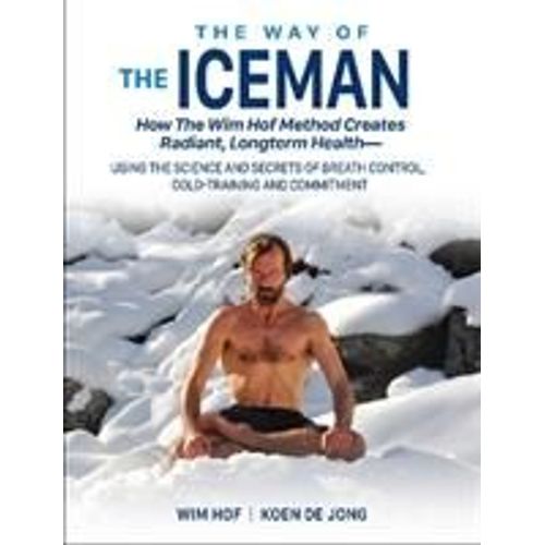 The Way Of The Iceman - How The Wim Hof Method Creates Radiant, Longterm Healthusing The Science And Secrets Of Breath Control, Cold-Training And Commitment