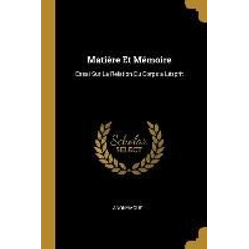 Matière Et Mémoire: Essai Sur La Relation Du Corps A Lésprit