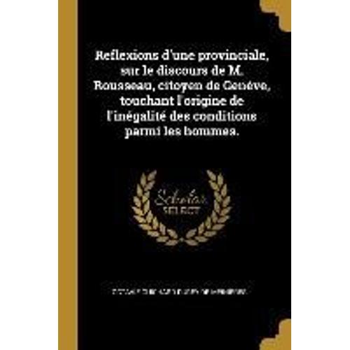 Reflexions D'une Provinciale, Sur Le Discours De M. Rousseau, Citoyen De Genève, Touchant L'origine De L'inégalité Des Conditions Parmi Les Hommes.