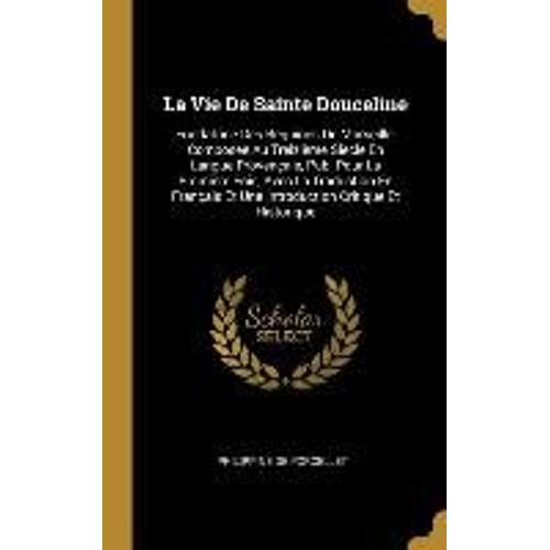 La Vie De Sainte Douceline: Fondatrice Des Beguines De Marseille, Composée Au Treizième Siècle En Langue Provençale, Pub. Pour La Première Fois, A