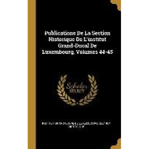 Publications De La Section Historique De L'institut Grand-Ducal De Luxembourg, Volumes 44-45