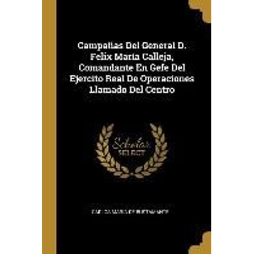 Campañas Del General D. Felix María Calleja, Comandante En Gefe Del Ejercito Real De Operaciones Llamado Del Centro