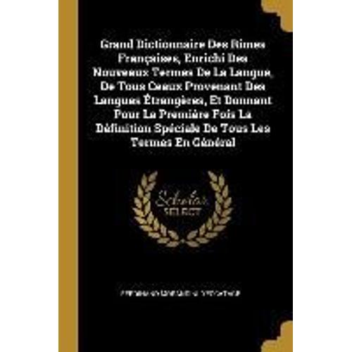 Grand Dictionnaire Des Rimes Françaises, Enrichi Des Nouveaux Termes De La Langue, De Tous Ceaux Provenant Des Langues Étrangères, Et Donnant Pour La