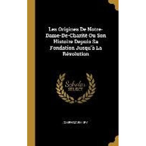 Les Origines De Notre-Dame-De-Charité Ou Son Histoire Depuis Sa Fondation Jusqu'à La Révolution