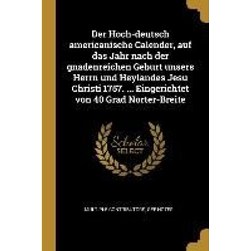 Der Hoch-Deutsch Americanische Calender, Auf Das Jahr Nach Der Gnadenreichen Geburt Unsers Herrn Und Heylandes Jesu Christi 1757. ... Eingerichtet Von