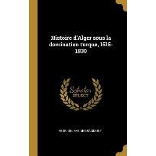 Histoire D'alger Sous La Domination Turque, 1515-1830