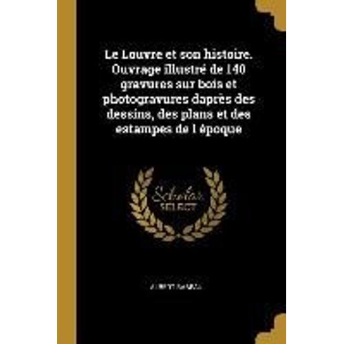 Le Louvre Et Son Histoire. Ouvrage Illustré De 140 Gravures Sur Bois Et Photogravures Daprès Des Dessins, Des Plans Et Des Estampes De L Époque