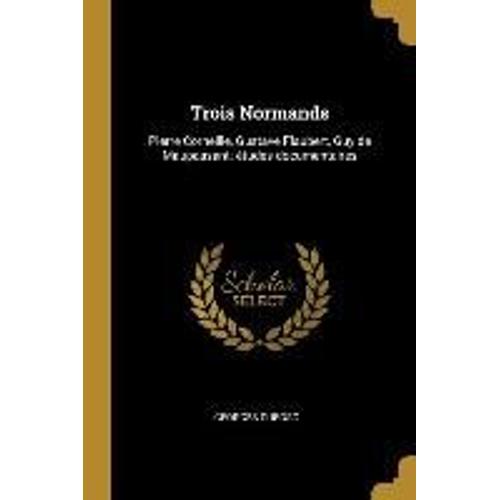 Trois Normands: Pierre Corneille, Gustave Flaubert, Guy De Maupassant; Études Documentaires